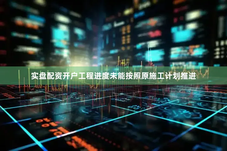 实盘配资开户工程进度未能按照原施工计划推进