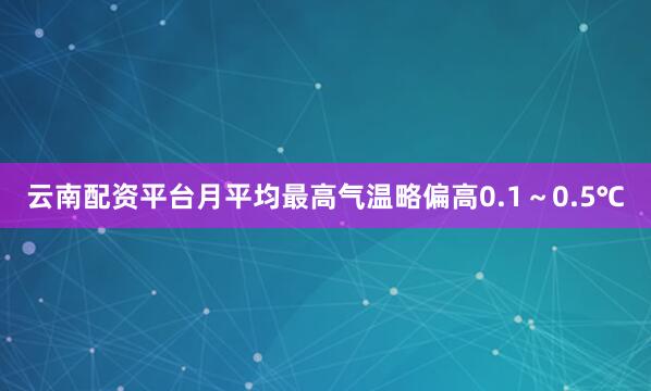 云南配资平台月平均最高气温略偏高0.1～0.5℃