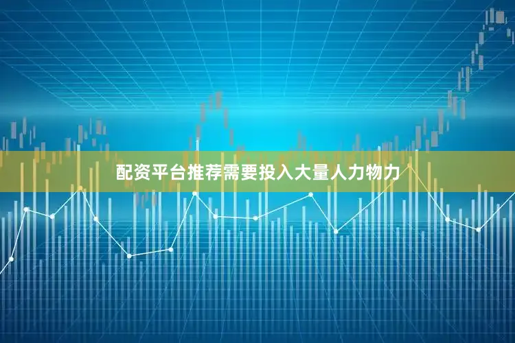 配资平台推荐需要投入大量人力物力