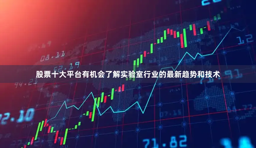 股票十大平台有机会了解实验室行业的最新趋势和技术