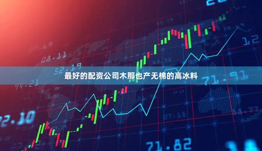 最好的配资公司木那也产无棉的高冰料