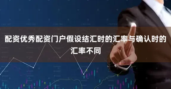 配资优秀配资门户假设结汇时的汇率与确认时的汇率不同