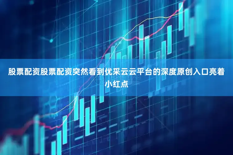 股票配资股票配资突然看到优采云云平台的深度原创入口亮着小红点
