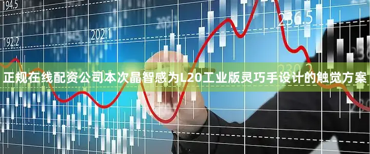 正规在线配资公司本次晶智感为L20工业版灵巧手设计的触觉方案