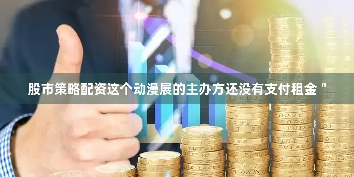 股市策略配资这个动漫展的主办方还没有支付租金＂