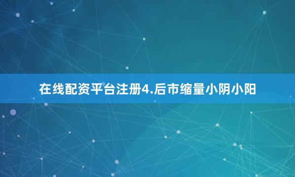 在线配资平台注册4.后市缩量小阴小阳