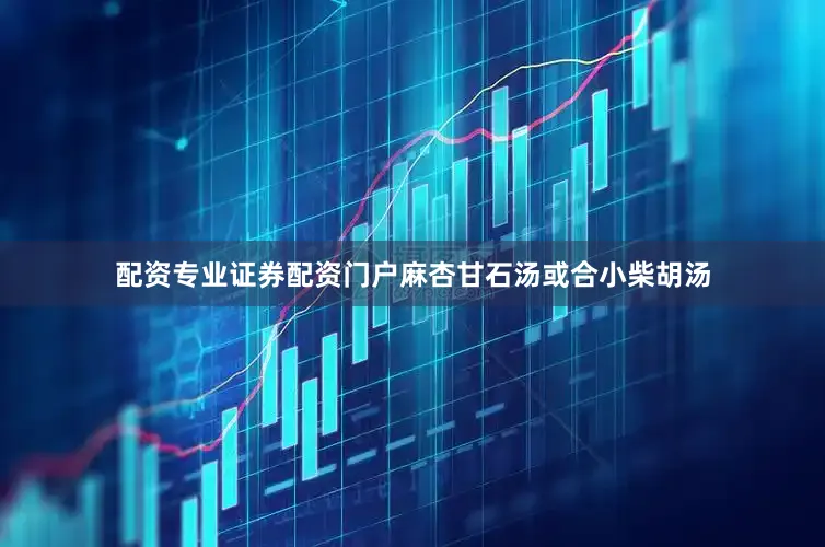 配资专业证券配资门户麻杏甘石汤或合小柴胡汤