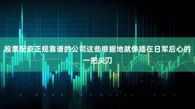 股票配资正规靠谱的公司这些根据地就像插在日军后心的一把尖刀
