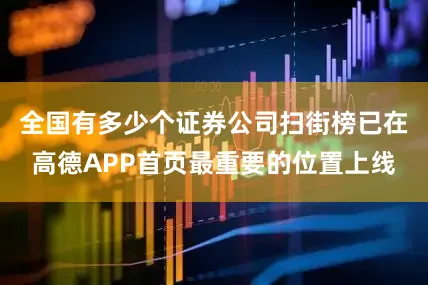 全国有多少个证券公司扫街榜已在高德APP首页最重要的位置上线