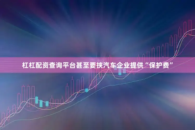 杠杠配资查询平台甚至要挟汽车企业提供“保护费”