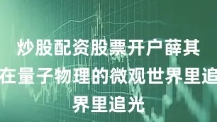 炒股配资股票开户薛其坤在量子物理的微观世界里追光