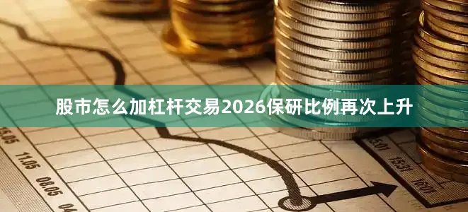 股市怎么加杠杆交易2026保研比例再次上升