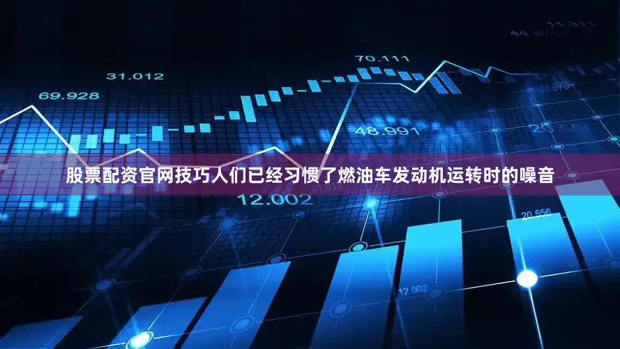 股票配资官网技巧人们已经习惯了燃油车发动机运转时的噪音