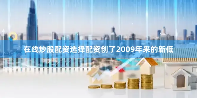 在线炒股配资选择配资创了2009年来的新低